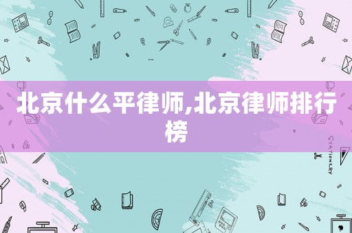 北京什么平律師,北京律師排行榜