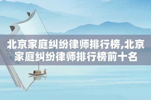 北京家庭糾紛律師排行榜,北京家庭糾紛律師排行榜前十名