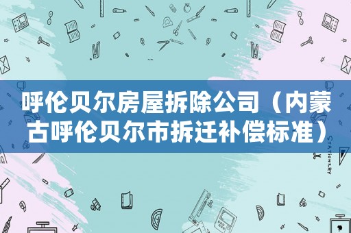 呼倫貝爾房屋拆除公司（內蒙古呼倫貝爾市拆遷補償標準）