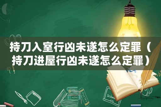 持刀入室行兇未遂怎么定罪（持刀進屋行兇未遂怎么定罪）