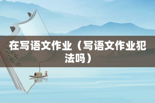 在寫語文作業（寫語文作業犯法嗎）