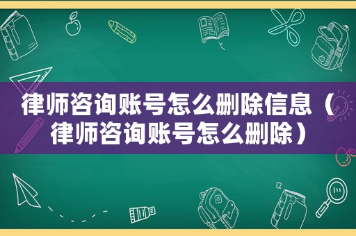 律師咨詢賬號怎么刪除信息（律師咨詢賬號怎么刪除）