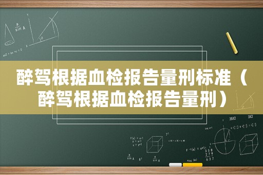 醉駕根據血檢報告量刑標準（醉駕根據血檢報告量刑）
