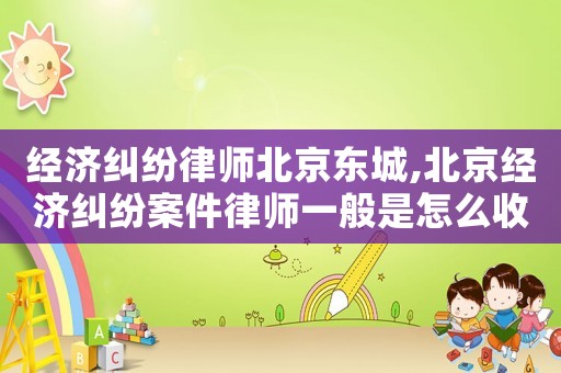 經濟糾紛律師北京東城,北京經濟糾紛案件律師一般是怎么收費的