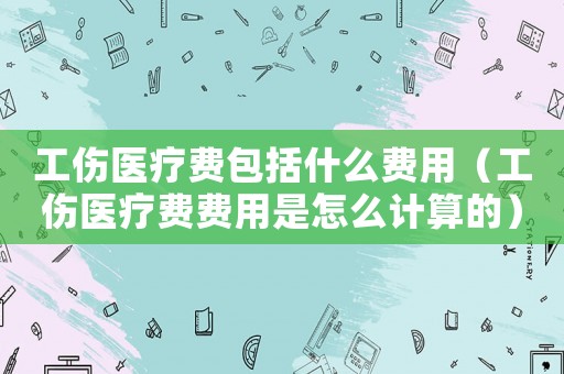 工傷醫療費包括什么費用（工傷醫療費費用是怎么計算的）