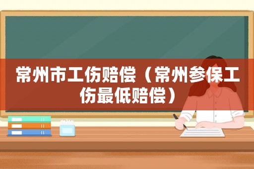常州市工傷賠償（常州參保工傷最低賠償）