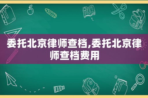 委托北京律師查檔,委托北京律師查檔費用