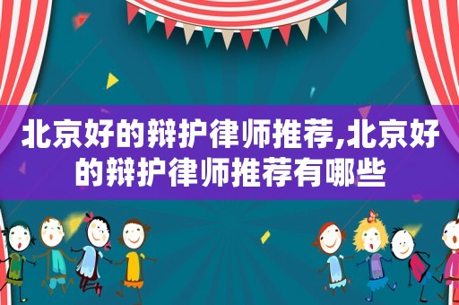 北京好的辯護律師推薦,北京好的辯護律師推薦有哪些