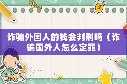 詐騙外國人的錢會判刑嗎（詐騙國外人怎么定罪）
