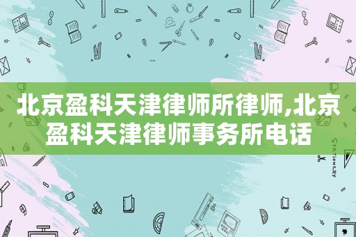 北京盈科天津律師所律師,北京盈科天津律師事務(wù)所電話