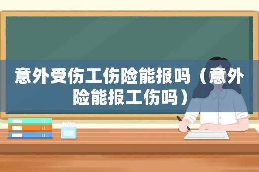 意外受傷工傷險能報嗎（意外險能報工傷嗎）