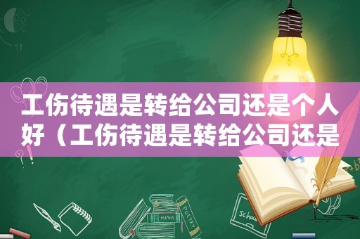 工傷待遇是轉(zhuǎn)給公司還是個(gè)人好（工傷待遇是轉(zhuǎn)給公司還是個(gè)人）