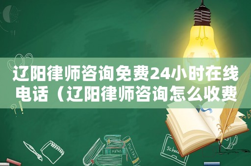 遼陽律師咨詢免費24小時在線電話（遼陽律師咨詢怎么收費）