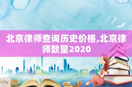 北京律師查詢歷史價格,北京律師數量2020