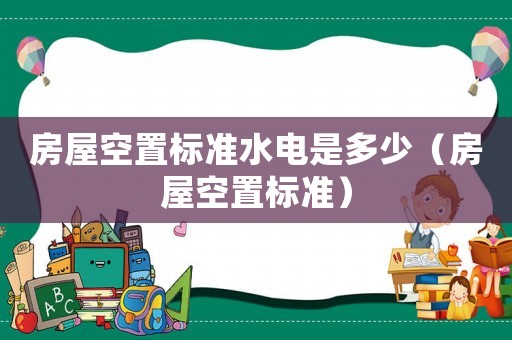 房屋空置標準水電是多少（房屋空置標準）