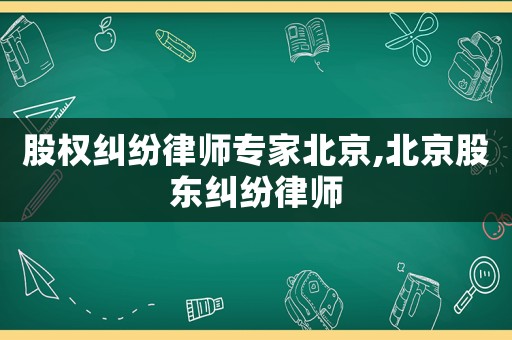 股權糾紛律師專家北京,北京股東糾紛律師