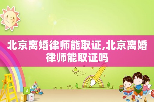 北京離婚律師能取證,北京離婚律師能取證嗎