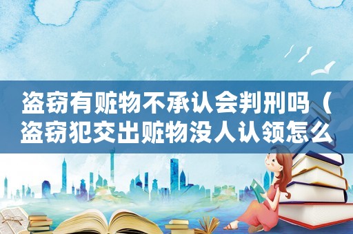 盜竊有贓物不承認會判刑嗎（盜竊犯交出贓物沒人認領怎么定罪）