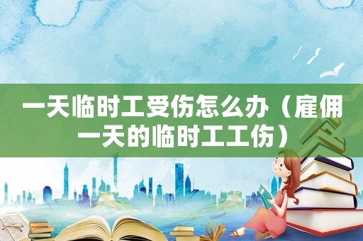 一天臨時工受傷怎么辦（雇傭一天的臨時工工傷）