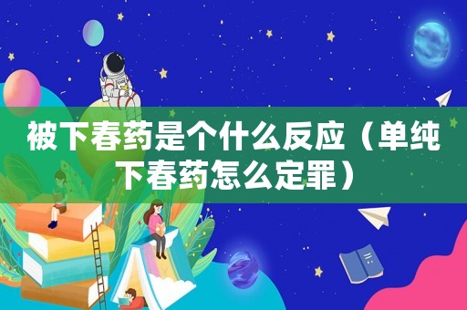 被下春藥是個什么反應(yīng)（單純下春藥怎么定罪）