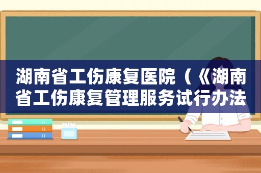 湖南省工傷康復(fù)醫(yī)院（《湖南省工傷康復(fù)管理服務(wù)試行辦法）