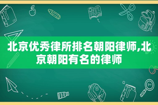 北京優秀律所排名朝陽律師,北京朝陽有名的律師