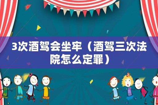 3次酒駕會坐牢（酒駕三次法院怎么定罪）