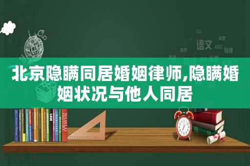北京隱瞞同居婚姻律師,隱瞞婚姻狀況與他人同居