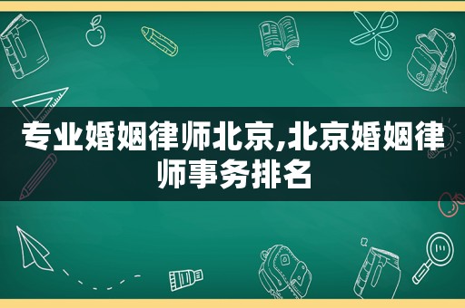 專業(yè)婚姻律師北京,北京婚姻律師事務(wù)排名