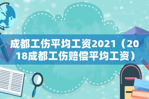 成都工傷平均工資2021（2018成都工傷賠償平均工資）