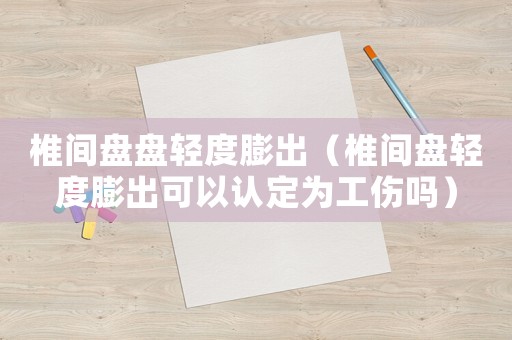 椎間盤盤輕度膨出（椎間盤輕度膨出可以認(rèn)定為工傷嗎）
