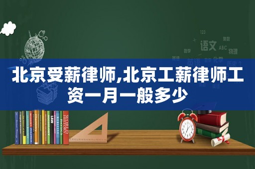 北京受薪律師,北京工薪律師工資一月一般多少