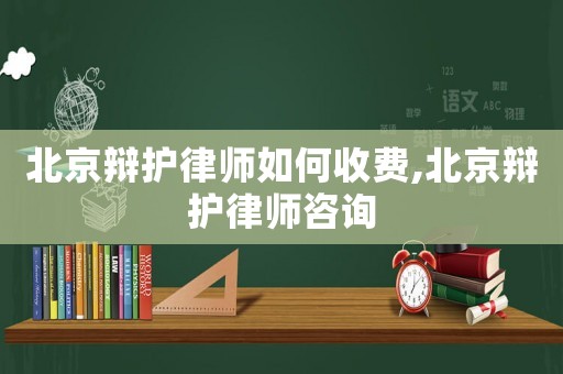 北京辯護律師如何收費,北京辯護律師咨詢