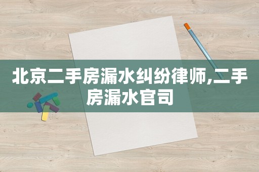 北京二手房漏水糾紛律師,二手房漏水官司