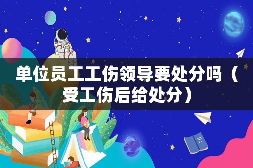 單位員工工傷領導要處分嗎（受工傷后給處分）
