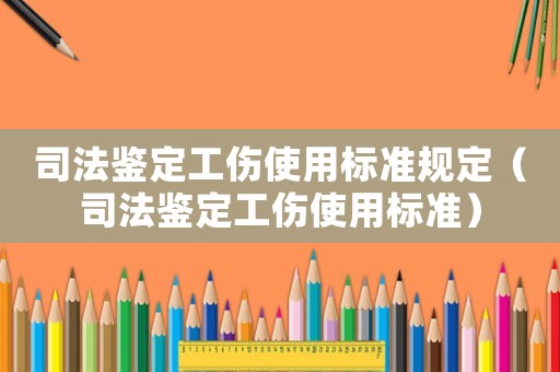 司法鑒定工傷使用標準規定（司法鑒定工傷使用標準）