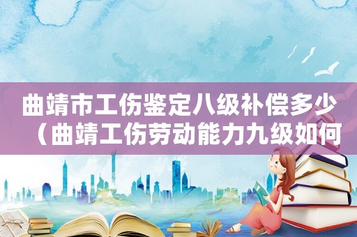 曲靖市工傷鑒定八級補償多少（曲靖工傷勞動能力九級如何賠償）