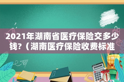 2021年湖南省醫(yī)療保險交多少錢?（湖南醫(yī)療保險收費標準）
