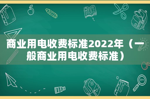 商業用電收費標準2022年（一般商業用電收費標準）