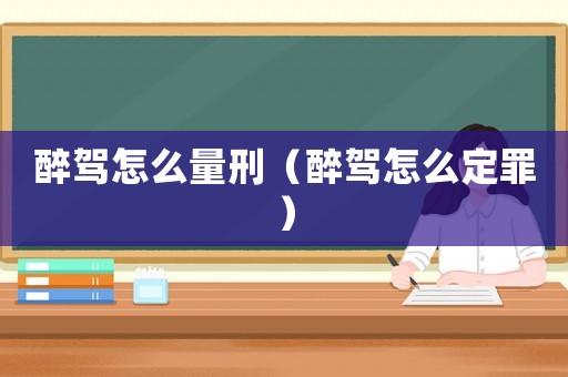 醉駕怎么量刑（醉駕怎么定罪）