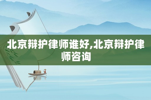 北京辯護(hù)律師誰(shuí)好,北京辯護(hù)律師咨詢