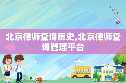 北京律師查詢歷史,北京律師查詢管理平臺