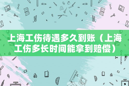 上海工傷待遇多久到賬（上海工傷多長時間能拿到賠償）