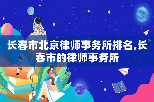 長春市北京律師事務所排名,長春市的律師事務所