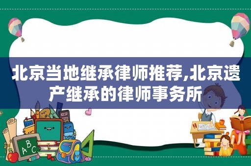 北京當地繼承律師推薦,北京遺產繼承的律師事務所