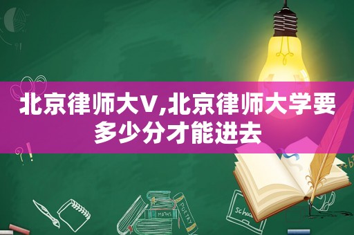 北京律師大V,北京律師大學(xué)要多少分才能進(jìn)去