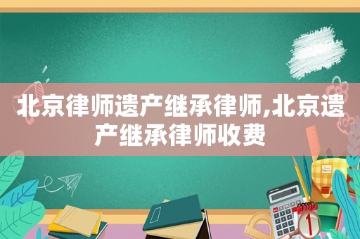 北京律師遺產繼承律師,北京遺產繼承律師收費