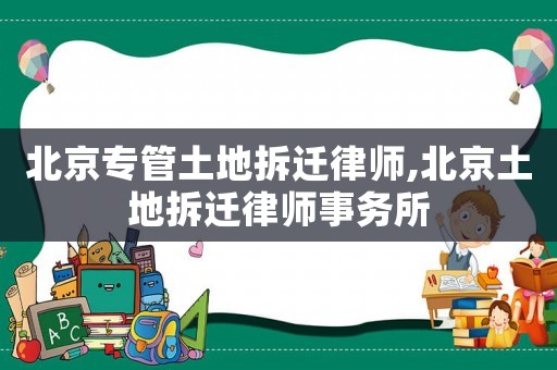 北京專管土地拆遷律師,北京土地拆遷律師事務所