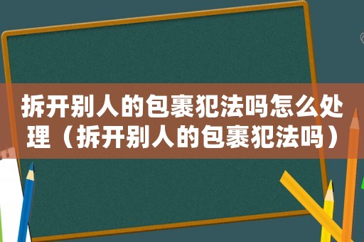 拆開別人的包裹犯法嗎怎么處理（拆開別人的包裹犯法嗎）