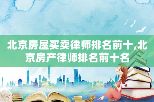 北京房屋買賣律師排名前十,北京房產律師排名前十名